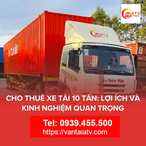 Cho Thuê Xe Tải 10 Tấn: Lợi Ích Và Kinh Nghiệm Quan Trọng